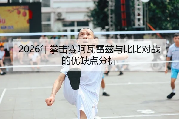 2026年拳击赛阿瓦雷兹与比比对战的优缺点分析