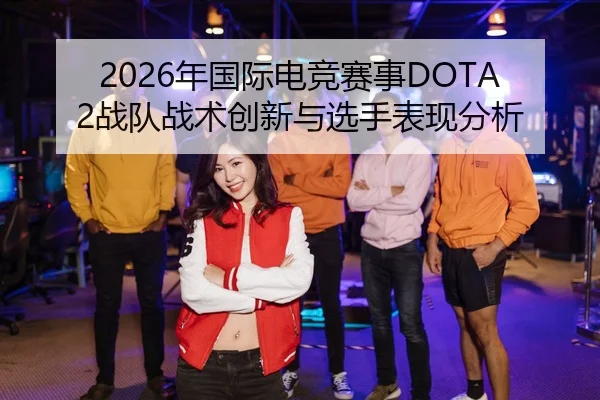 2026年国际电竞赛事DOTA2战队战术创新与选手表现分析