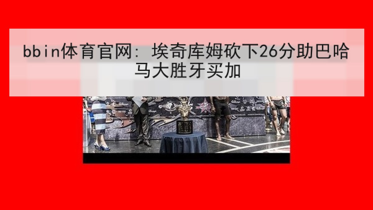 bbin体育官网: 埃奇库姆砍下26分助巴哈马大胜牙买加 bbin体育官网: 埃奇库姆砍下26分助巴哈马大胜牙买加
