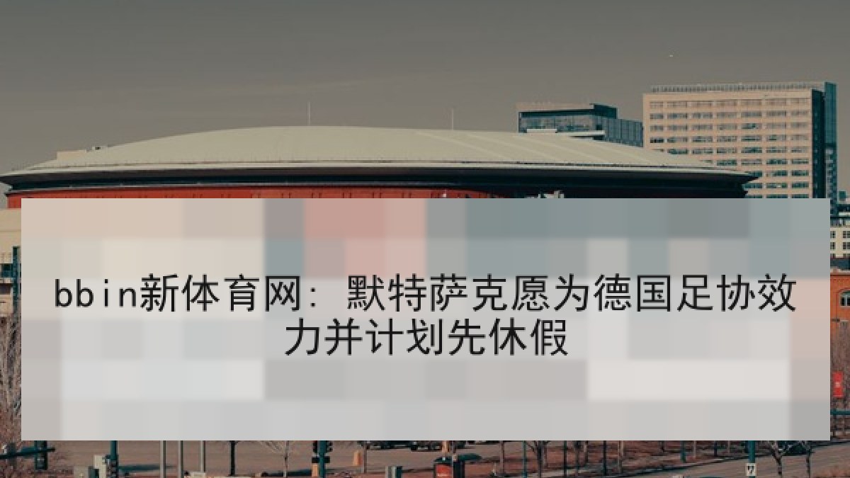 bbin新体育网: 默特萨克愿为德国足协效力并计划先休假