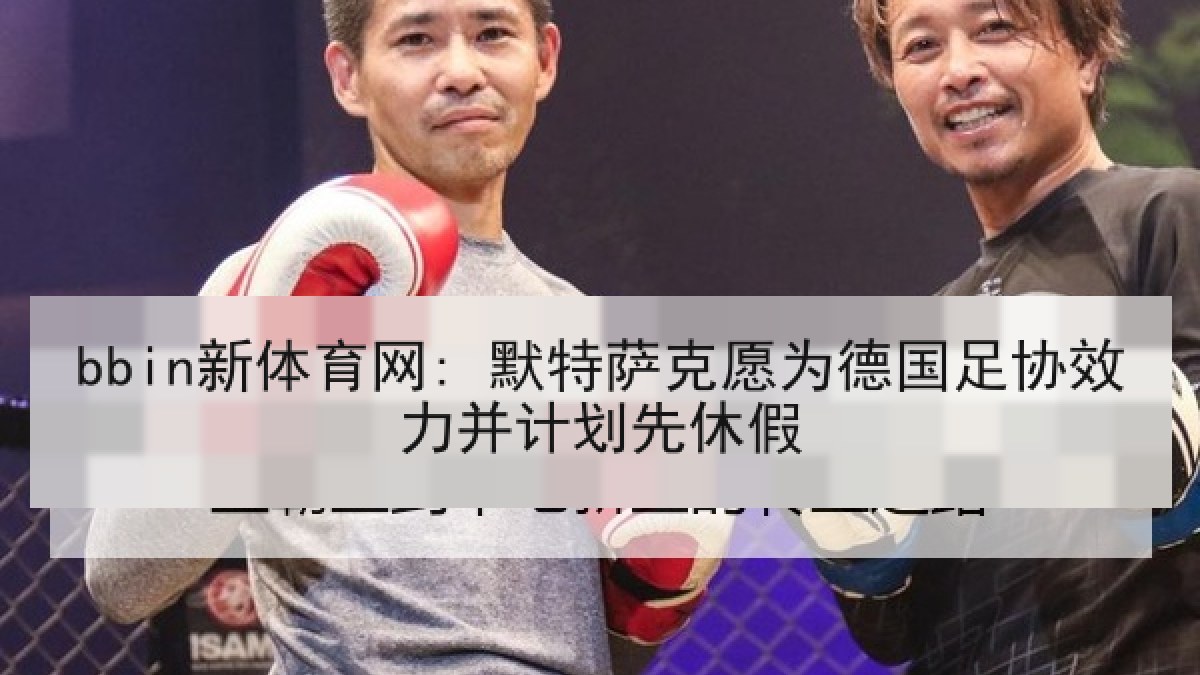 bbin新体育网: 默特萨克愿为德国足协效力并计划先休假