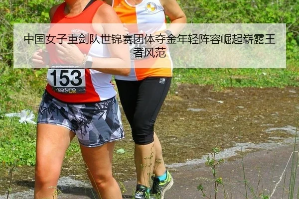 中国女子重剑队世锦赛团体夺金年轻阵容崛起崭露王者风范
