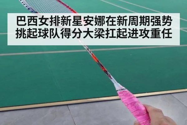巴西女排新星安娜在新周期强势挑起球队得分大梁扛起进攻重任
