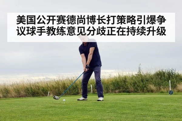 美国公开赛德尚博长打策略引爆争议球手教练意见分歧正在持续升级