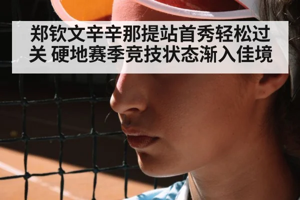 郑钦文辛辛那提站首秀轻松过关 硬地赛季竞技状态渐入佳境