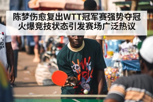 陈梦伤愈复出WTT冠军赛强势夺冠 火爆竞技状态引发赛场广泛热议