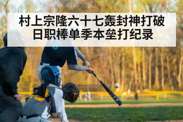 村上宗隆六十七轰封神打破日职棒单季本垒打纪录