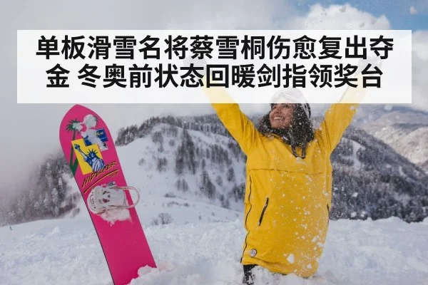 单板滑雪名将蔡雪桐伤愈复出夺金 冬奥前状态回暖剑指领奖台