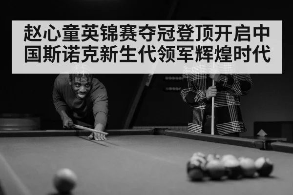 赵心童英锦赛夺冠登顶开启中国斯诺克新生代领军辉煌时代