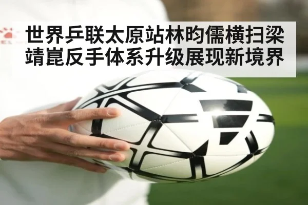 世界乒联太原站林昀儒横扫梁靖崑反手体系升级展现新境界