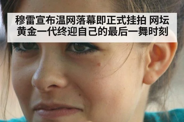 穆雷宣布温网落幕即正式挂拍 网坛黄金一代终迎自己的最后一舞时刻